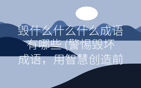 毁什么什么什么成语有哪些 (警惕毁坏成语，用智慧创造前景)