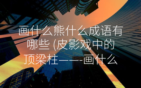 画什么熊什么成语有哪些 (皮影戏中的顶梁柱——-画什么熊什么”成语)