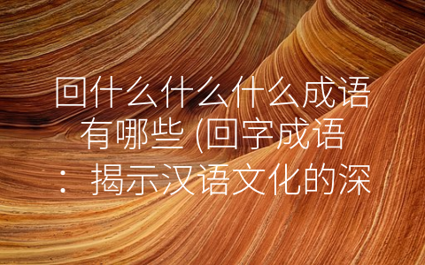 回什么什么什么成语有哪些 (回字成语：揭示汉语文化的深刻内涵)