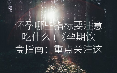 怀孕哪些指标要注意吃什么 (《孕期饮食指南：重点关注这五个指标》)