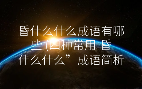 昏什么什么成语有哪些 (四种常用-昏什么什么”成语简析)