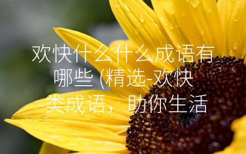 欢快什么什么成语有哪些 (精选-欢快-类成语，助你生活更美好)