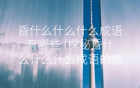 昏什么什么什么成语有哪些 (探秘昏什么什么什么成语的意义与用法)