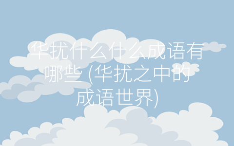 华扰什么什么成语有哪些 (华扰之中的成语世界)