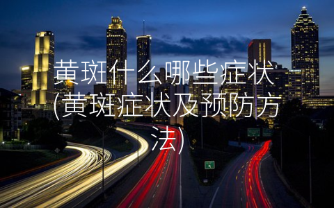 黄斑什么哪些症状 (黄斑症状及预防方法)