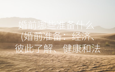 婚前哪些准备什么 (婚前准备：经济、彼此了解、健康和法律四大要素)