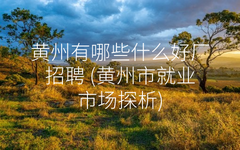 黄州有哪些什么好厂招聘 (黄州市就业市场探析)