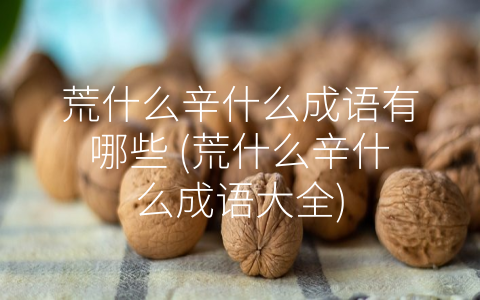 荒什么辛什么成语有哪些 (荒什么辛什么成语大全)