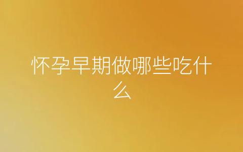 怀孕早期做哪些吃什么