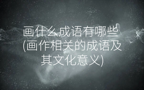 画什么成语有哪些 (画作相关的成语及其文化意义)