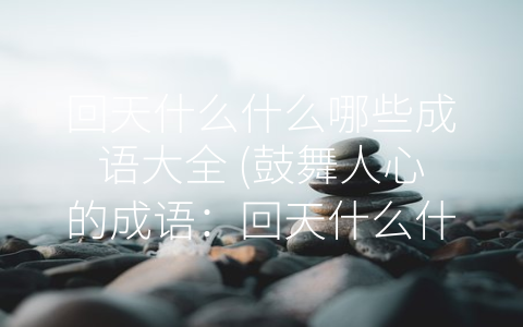 回天什么什么哪些成语大全 (鼓舞人心的成语：回天什么什么哪些成语大全)