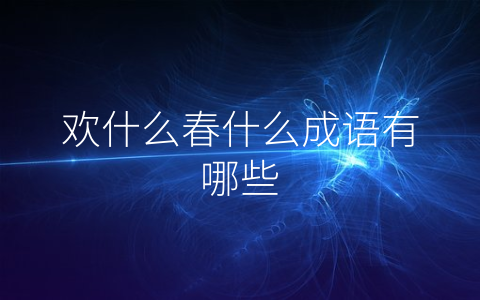 欢什么春什么成语有哪些
