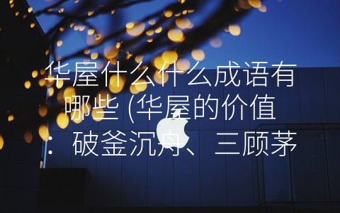 华屋什么什么成语有哪些 (华屋的价值：破釜沉舟、三顾茅庐、锦上添花)