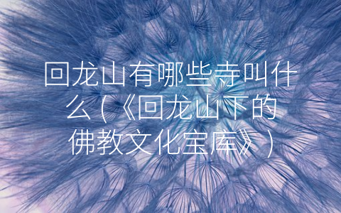 回龙山有哪些寺叫什么 (《回龙山下的佛教文化宝库》)