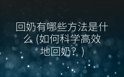 回奶有哪些方法是什么 (如何科学高效地回奶？)
