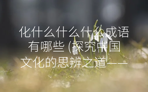 化什么什么什么成语有哪些 (探究中国文化的思辨之道——-化什么什么什么”成语)