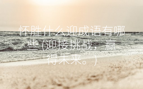 怀胜什么迎成语有哪些 (迎接挑战，赢得未来。)