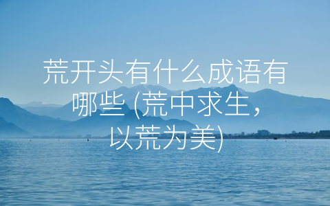 荒开头有什么成语有哪些 (荒中求生，以荒为美)