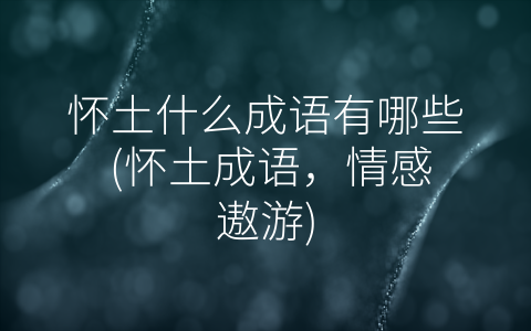 怀土什么成语有哪些 (怀土成语，情感遨游)