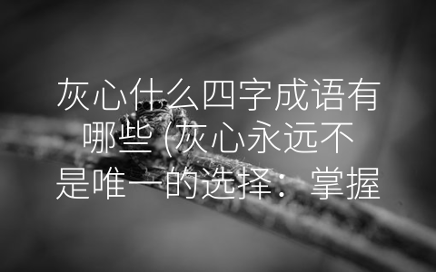 灰心什么四字成语有哪些 (灰心永远不是唯一的选择：掌握这些四字成语，乐观面对生活！)