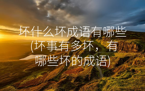 坏什么坏成语有哪些 (坏事有多坏，有哪些坏的成语)