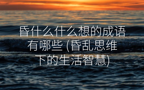 昏什么什么想的成语有哪些 (昏乱思维下的生活智慧)