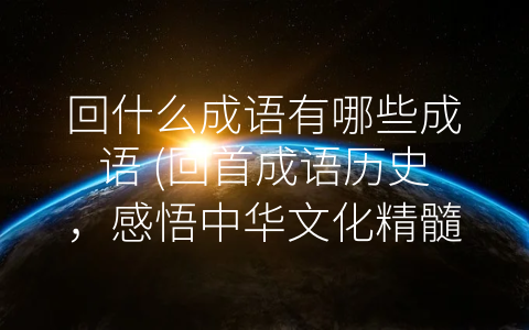 回什么成语有哪些成语 (回首成语历史，感悟中华文化精髓)