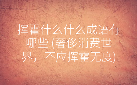 挥霍什么什么成语有哪些 (奢侈消费世界，不应挥霍无度)