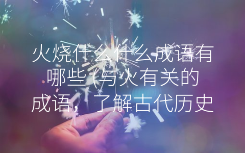 火烧什么什么成语有哪些 (与火有关的成语，了解古代历史和民间传说。)