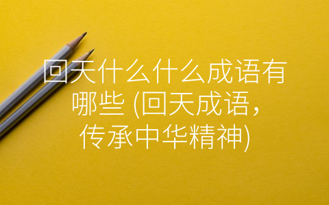 回天什么什么成语有哪些 (回天成语，传承中华精神)
