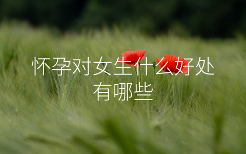 怀孕对女生什么好处有哪些