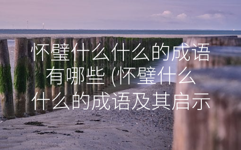 怀璧什么什么的成语有哪些 (怀璧什么什么的成语及其启示)