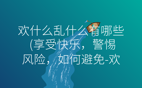 欢什么乱什么有哪些 (享受快乐，警惕风险，如何避免-欢乐项目”的乱象？)