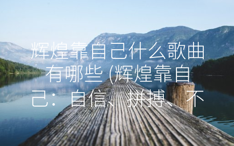 辉煌靠自己什么歌曲有哪些 (辉煌靠自己：自信、拼搏、不放弃)