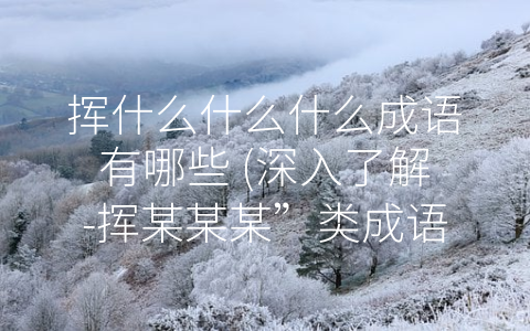 挥什么什么什么成语有哪些 (深入了解-挥某某某”类成语，提升自己的语言能力与文化修养。)