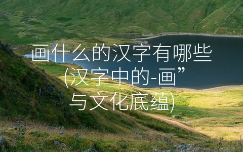 画什么的汉字有哪些 (汉字中的-画”与文化底蕴)