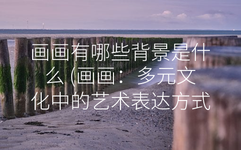 画画有哪些背景是什么 (画画：多元文化中的艺术表达方式)