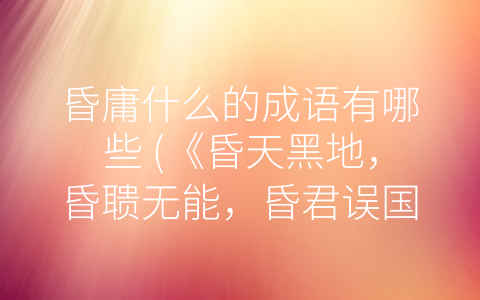 昏庸什么的成语有哪些 (《昏天黑地，昏聩无能，昏君误国——浅析昏庸成语》)