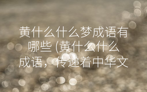 黄什么什么梦成语有哪些 (黄什么什么成语，传递着中华文化的精髓)