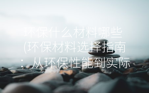 环保什么材料哪些 (环保材料选择指南：从环保性能到实际应用如何取舍)