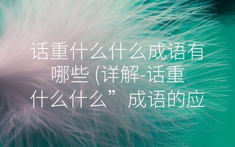 话重什么什么成语有哪些 (详解-话重什么什么”成语的应用与意义)