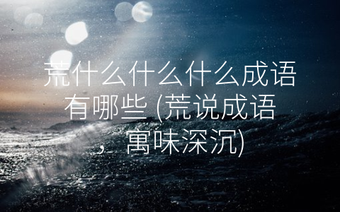 荒什么什么什么成语有哪些 (荒说成语，寓味深沉)