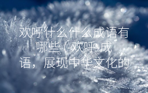 欢呼什么什么成语有哪些 (-欢呼-成语，展现中华文化的喜庆之态)