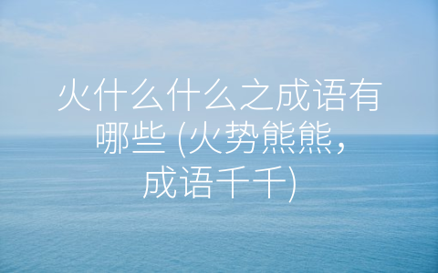火什么什么之成语有哪些 (火势熊熊，成语千千)