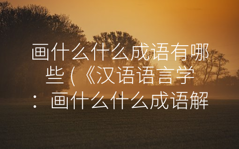 画什么什么成语有哪些 (《汉语语言学：画什么什么成语解读》)