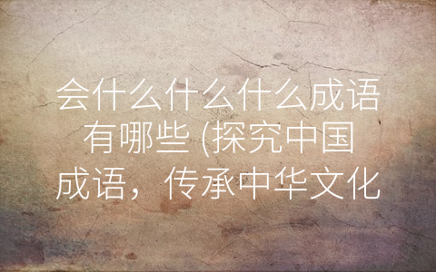 会什么什么什么成语有哪些 (探究中国成语，传承中华文化)
