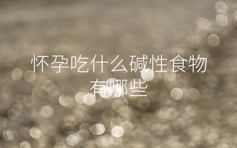 怀孕吃什么碱性食物有哪些