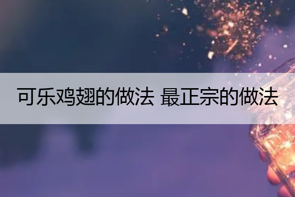 可乐鸡翅的做法 最正宗的做法 可乐鸡翅的制作方法配料