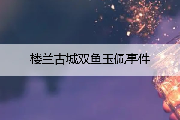 楼兰古城双鱼玉佩事件 楼兰古城双丫玉