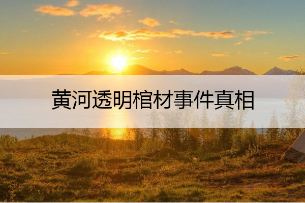 黄河透明棺材事件真相 黄河透明棺材事件是真的吗